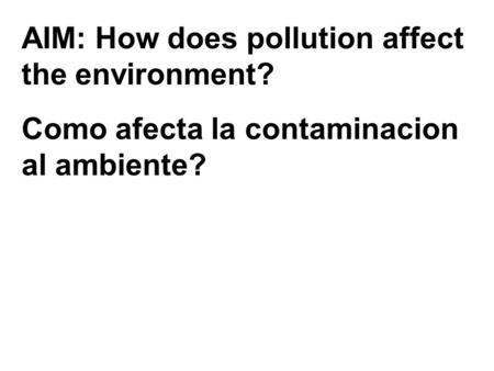 AIM: How does pollution affect the environment? Como afecta la contaminacion al ambiente?