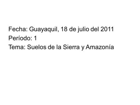 Fecha: Guayaquil, 18 de julio del 2011 Período: 1 Tema: Suelos de la Sierra y Amazonía.