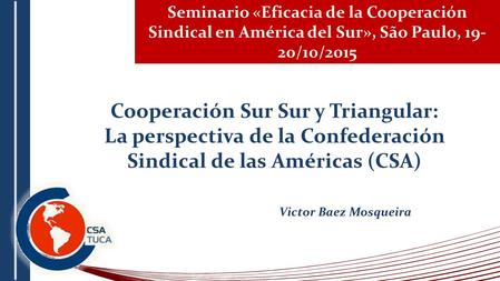 Seminario «Eficacia de la Cooperación Sindical en América del Sur», São Paulo, 19- 20/10/2015 Cooperación Sur Sur y Triangular: La perspectiva de la Confederación.