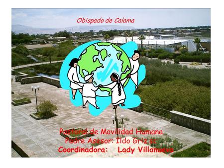 Obispado de Calama Pastoral de Movilidad Humana Padre Asesor: Ildo Griz sc Coordinadora: Lady Villanueva.