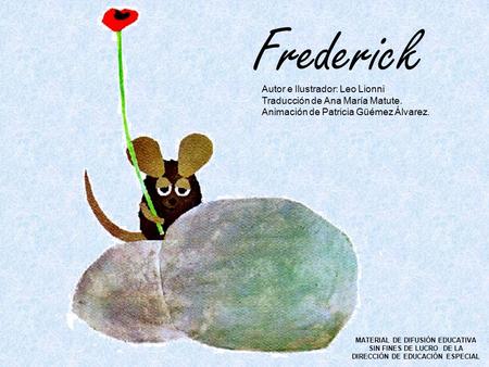 Frederick Autor e Ilustrador: Leo Lionni Traducción de Ana María Matute. Animación de Patricia Güémez Álvarez. MATERIAL DE DIFUSIÓN EDUCATIVA SIN FINES.