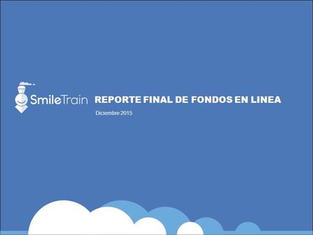 REPORTE FINAL DE FONDOS EN LINEA Diciembre 2015. Smile Train se complace en ofrecer los Reportes Finales de Fondos en línea. Agradecemos sus comentarios.