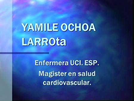 YAMILE OCHOA LARRO ta Enfermera UCI. ESP. Magister en salud cardiovascular.