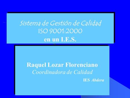 Sistema de Gestión de Calidad ISO 9001:2000 en un I.E.S. Raquel Lozar Florenciano Coordinadora de Calidad IES Abdera Raquel Lozar Florenciano Coordinadora.