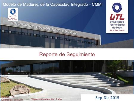 Vigencia de retención: 1 año Modelo de Madurez de la Capacidad Integrado - CMMI Reporte de Seguimiento Sep-Dic 2015 Versión: 1.0 Liberación: 09/03/2015.