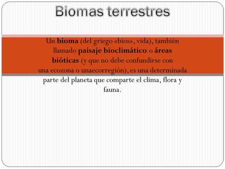Un bioma (del griego «bios», vida), también llamado paisaje bioclimático o áreas bióticas (y que no debe confundirse con una ecozona o unaecorregión),