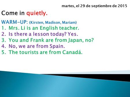 Come in quietly. WARM-UP: (Kirsten, Madison, Mariam) 1.Mrs. Li is an English teacher. 2.Is there a lesson today? Yes. 3.You and Frank are from Japan, no?