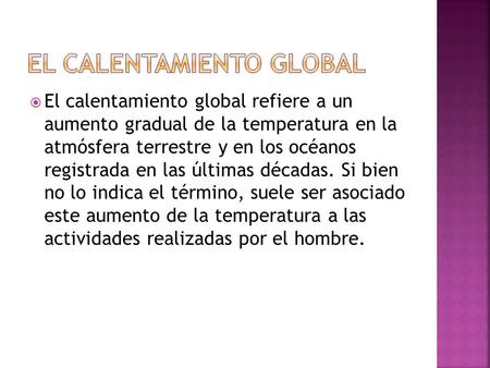  El calentamiento global refiere a un aumento gradual de la temperatura en la atmósfera terrestre y en los océanos registrada en las últimas décadas.
