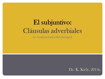 El subjuntivo: Cláusulas adverbiales (o conjunciones del tiempo) Dr. K. Kiely, 2014 ©