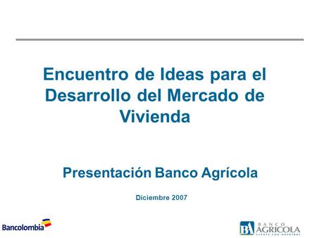 1 S_MCEVALLOS\Jose O'Gorman\Banco\Banco Agricola Mgmt Pres v13.ppt Presentación Banco Agrícola Diciembre 2007 Encuentro de Ideas para el Desarrollo del.