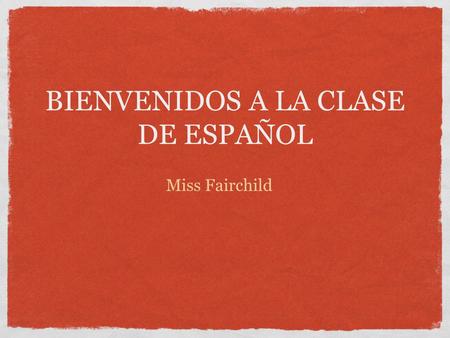BIENVENIDOS A LA CLASE DE ESPAÑOL Miss Fairchild.
