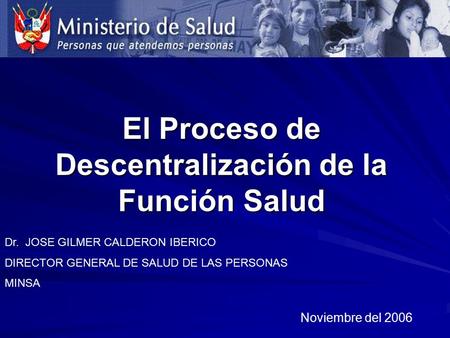 El Proceso de Descentralización de la Función Salud Noviembre del 2006 Dr. JOSE GILMER CALDERON IBERICO DIRECTOR GENERAL DE SALUD DE LAS PERSONAS MINSA.