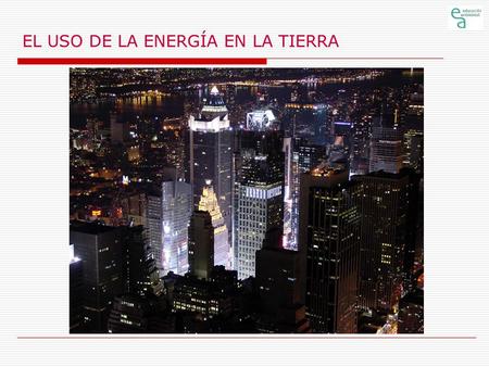 EL USO DE LA ENERGÍA EN LA TIERRA. EL USO DE LA ENERGÍA EN LA TIERRA Usos finales de la energía  Residencial y comercial  Iluminación.  Calor (calefacción.