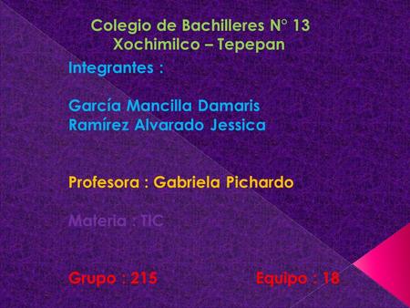 Colegio de Bachilleres N° 13 Xochimilco – Tepepan Integrantes : García Mancilla Damaris Ramírez Alvarado Jessica Profesora : Gabriela Pichardo Materia.