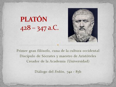 PLATÓN 428 – 347 a.C. Primer gran filósofo, cuna de la cultura occidental Discípulo de Sócrates y maestro de Aristóteles Creador de la Academia (Universidad)