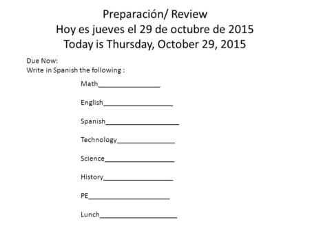 Preparación/ Review Hoy es jueves el 29 de octubre de 2015 Today is Thursday, October 29, 2015 Due Now: Write in Spanish the following : Math________________.