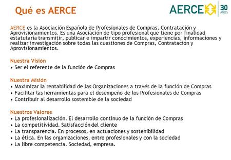 Qué es AERCE AERCE es la Asociación Española de Profesionales de Compras, Contratación y Aprovisionamientos. Es una Asociación de tipo profesional que.