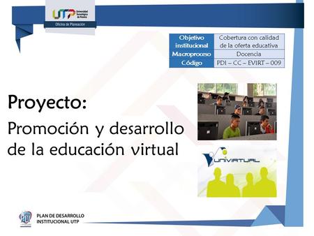 Proyecto: Promoción y desarrollo de la educación virtual Objetivo institucional Cobertura con calidad de la oferta educativa MacroprocesoDocencia CódigoPDI.