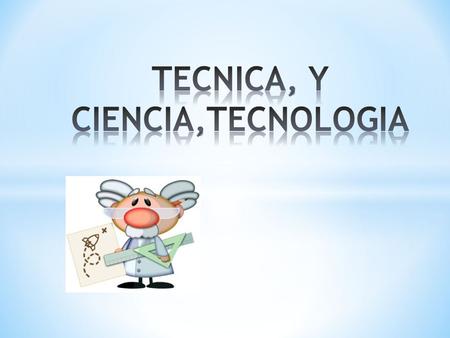 TECNICA, Y CIENCIA,TECNOLOGIA