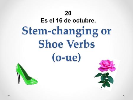 Stem-changing or Shoe Verbs (o-ue) 20 Es el 16 de octubre.