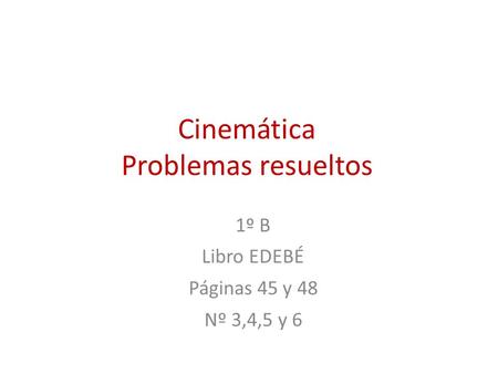 Cinemática Problemas resueltos 1º B Libro EDEBÉ Páginas 45 y 48 Nº 3,4,5 y 6.