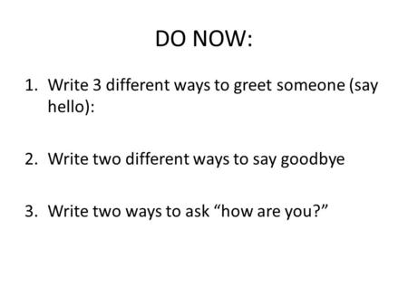DO NOW: Write 3 different ways to greet someone (say hello):