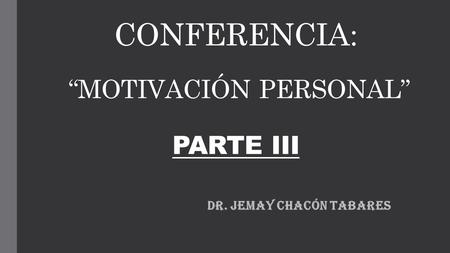 CONFERENCIA: “MOTIVACIÓN PERSONAL” PARTE III Dr. Jemay Chacón Tabares.
