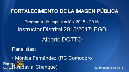 Programa de capacitación 2015 - 2016 Instructor Distrital 2015/2017: EGD Alberto DOTTO Panelistas: Mónica Fernández (RC Comodoro Rivadavia Chenque) Dante.