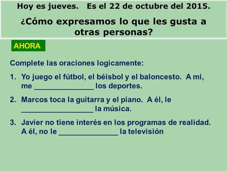 Hoy es jueves. Es el 22 de octubre del 2015. ¿ Cómo expresamos lo que les gusta a otras personas? Complete las oraciones logicamente: 1.Yo juego el fútbol,