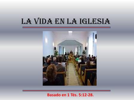 LA VIDA EN LA IGLESIA Basado en 1 Tés. 5:12-28..