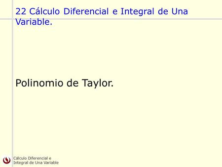 Cálculo Diferencial e Integral de Una Variable 22 Cálculo Diferencial e Integral de Una Variable. Polinomio de Taylor.
