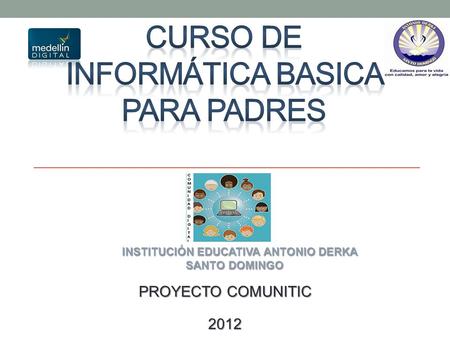 PROYECTO COMUNITIC 2012 INSTITUCIÓN EDUCATIVA ANTONIO DERKA INSTITUCIÓN EDUCATIVA ANTONIO DERKA SANTO DOMINGO SANTO DOMINGO.