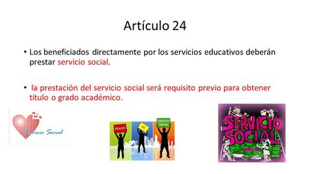 Artículo 24 Los beneficiados directamente por los servicios educativos deberán prestar servicio social. la prestación del servicio social será requisito.