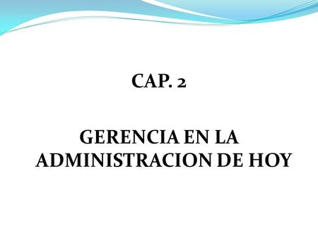 CAP. 2 GERENCIA EN LA ADMINISTRACION DE HOY