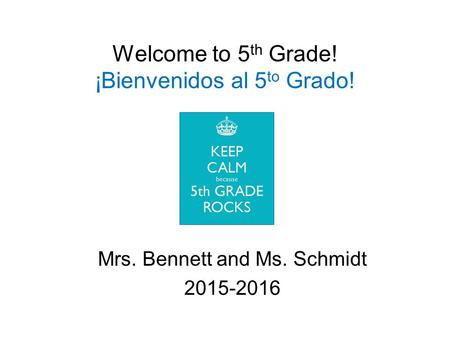 Welcome to 5 th Grade! ¡Bienvenidos al 5 to Grado! Mrs. Bennett and Ms. Schmidt 2015-2016.