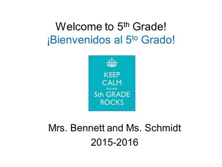 Welcome to 5 th Grade! ¡Bienvenidos al 5 to Grado! Mrs. Bennett and Ms. Schmidt 2015-2016.