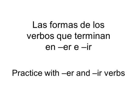 Practice with –er and –ir verbs Las formas de los verbos que terminan en –er e –ir.