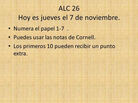 ALC 26 Hoy es jueves el 7 de noviembre. Numera el papel 1-7. Puedes usar las notas de Cornell. Los primeros 10 pueden recibir un punto extra.