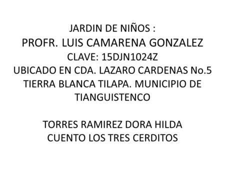 JARDIN DE NIÑOS : PROFR. LUIS CAMARENA GONZALEZ CLAVE: 15DJN1024Z UBICADO EN CDA. LAZARO CARDENAS No.5 TIERRA BLANCA TILAPA. MUNICIPIO DE TIANGUISTENCO.