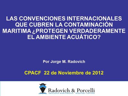 Por Jorge M. Radovich CPACF 22 de Noviembre de 2012 LAS CONVENCIONES INTERNACIONALES QUE CUBREN LA CONTAMINACIÓN MARITIMA ¿PROTEGEN VERDADERAMENTE EL AMBIENTE.