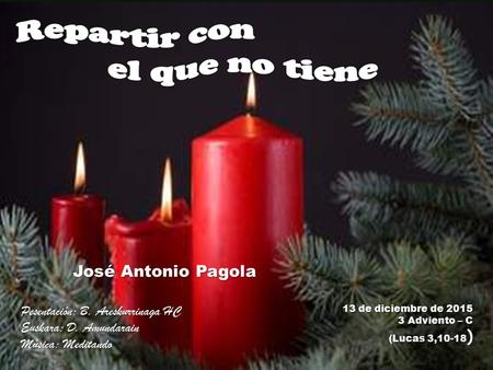 13 de diciembre de 2015 3 Adviento – C (Lucas 3,10-18 ) José Antonio Pagola Pesentación: B. Areskurrinaga HC Euskara: D. Amundarain Música: Meditando.