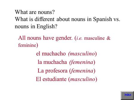 What are nouns? What is different about nouns in Spanish vs. nouns in English? All nouns have gender. ( i.e. masculine & feminine ) el muchacho (masculino)