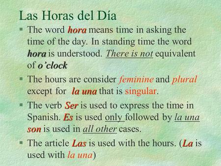 Las Horas del Día hora hora o’clock §The word hora means time in asking the time of the day. In standing time the word hora is understood. There is not.