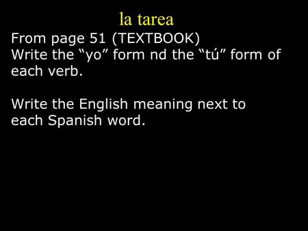 La tarea From page 51 (TEXTBOOK) Write the “yo” form nd the “tú” form of each verb. Write the English meaning next to each Spanish word.