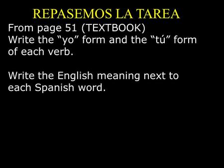 REPASEMOS LA TAREA From page 51 (TEXTBOOK) Write the “yo” form and the “tú” form of each verb. Write the English meaning next to each Spanish word.