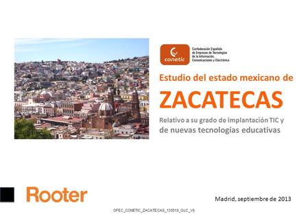 Estudio del estado mexicano de ZACATECAS Relativo a su grado de implantación TIC y de nuevas tecnologías educativas Madrid, septiembre de 2013 OFEC_CONETIC_ZACATECAS_130919_GLC_V6.