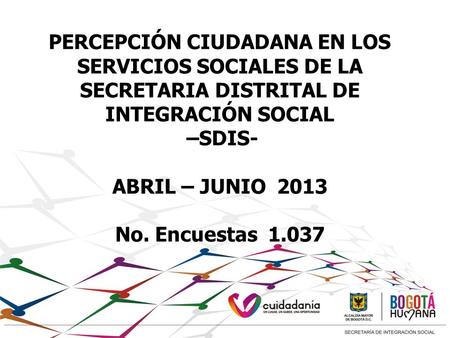 PERCEPCIÓN CIUDADANA EN LOS SERVICIOS SOCIALES DE LA SECRETARIA DISTRITAL DE INTEGRACIÓN SOCIAL –SDIS- ABRIL – JUNIO 2013 No. Encuestas 1.037.