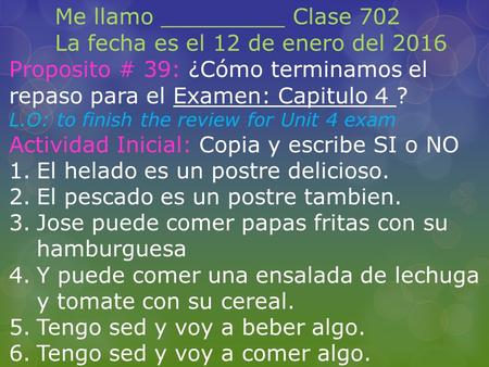 Me llamo _________ Clase 702 La fecha es el 12 de enero del 2016 Proposito # 39: ¿Cómo terminamos el repaso para el Examen: Capitulo 4 ? L.O: to finish.
