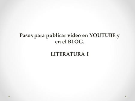 Pasos para publicar video en YOUTUBE y en el BLOG. LITERATURA I.