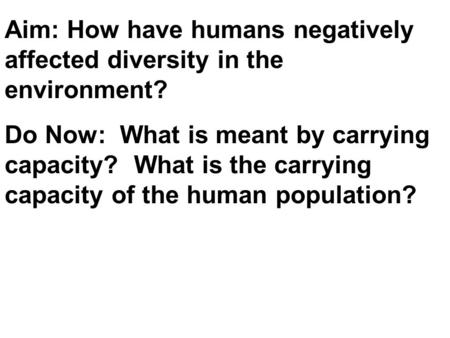 Aim: How have humans negatively affected diversity in the environment? Do Now: What is meant by carrying capacity? What is the carrying capacity of the.